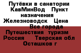 Путёвки в санатории КавМинВод › Пункт назначения ­ Железноводск › Цена ­ 2 000 - Все города Путешествия, туризм » Россия   . Тверская обл.,Осташков г.